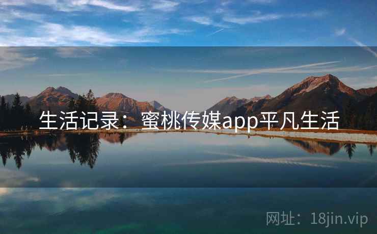 生活记录：蜜桃传媒app平凡生活