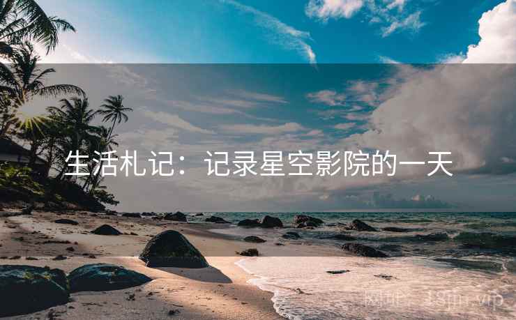 生活札记：记录星空影院的一天