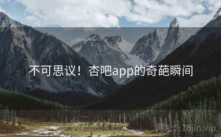 不可思议！杏吧app的奇葩瞬间