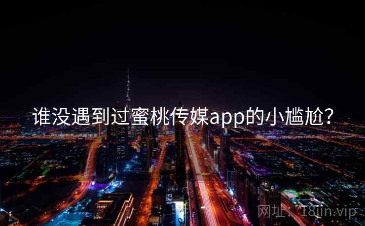 谁没遇到过蜜桃传媒app的小尴尬？