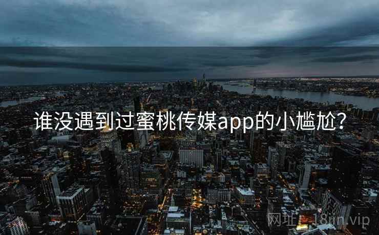 谁没遇到过蜜桃传媒app的小尴尬？