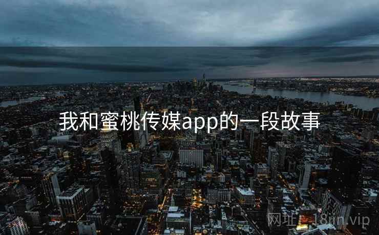 我和蜜桃传媒app的一段故事