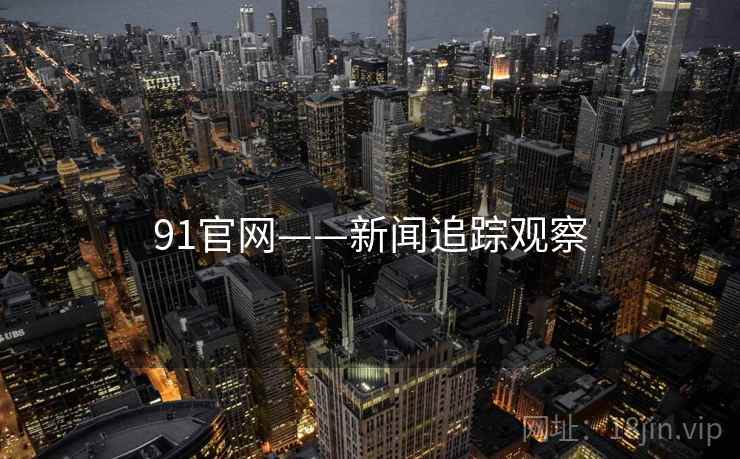 91官网——新闻追踪观察