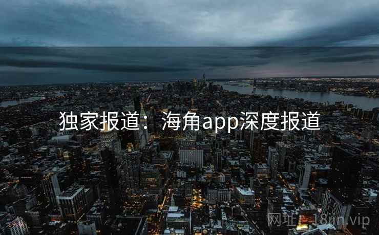 独家报道：海角app深度报道