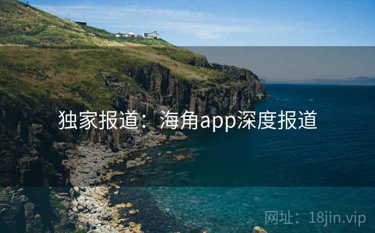 独家报道：海角app深度报道