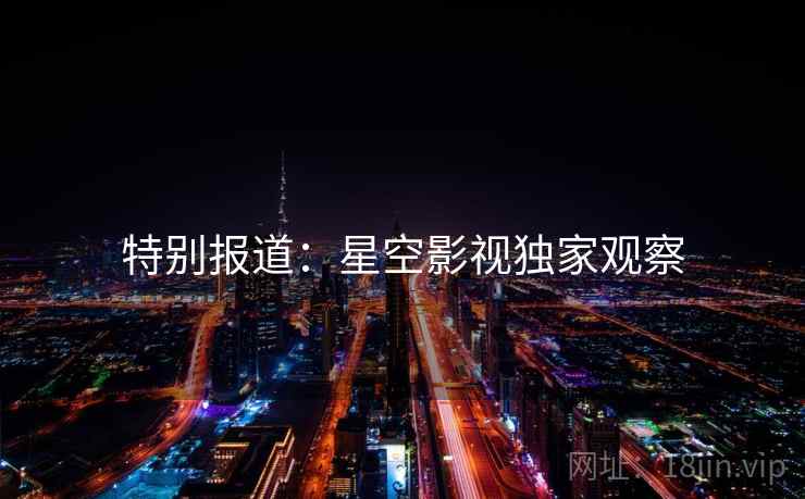 特别报道：星空影视独家观察